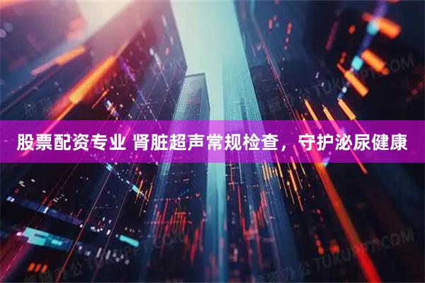 股票配资专业 肾脏超声常规检查，守护泌尿健康