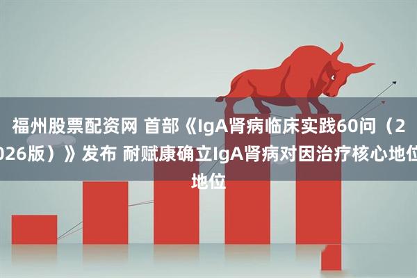 福州股票配资网 首部《IgA肾病临床实践60问（2026版）》发布 耐赋康确立IgA肾病对因治疗核心地位