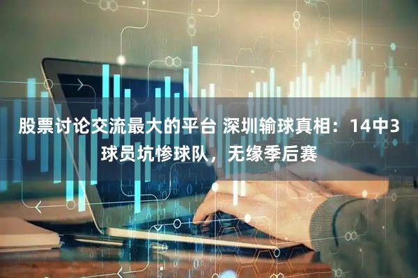 股票讨论交流最大的平台 深圳输球真相：14中3球员坑惨球队，无缘季后赛