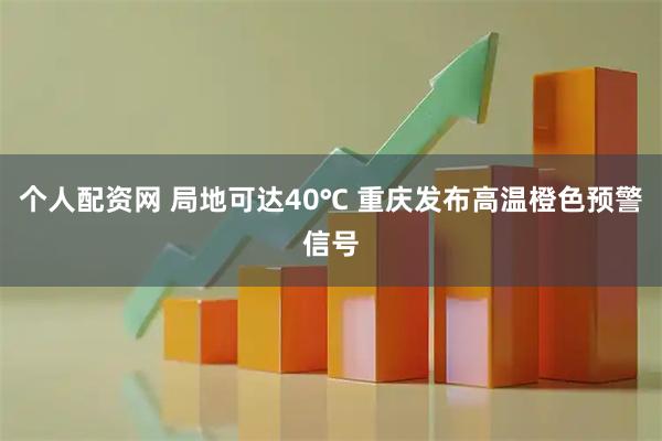 个人配资网 局地可达40℃ 重庆发布高温橙色预警信号