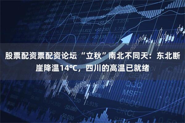 股票配资票配资论坛 “立秋”南北不同天：东北断崖降温14℃，四川的高温已就绪
