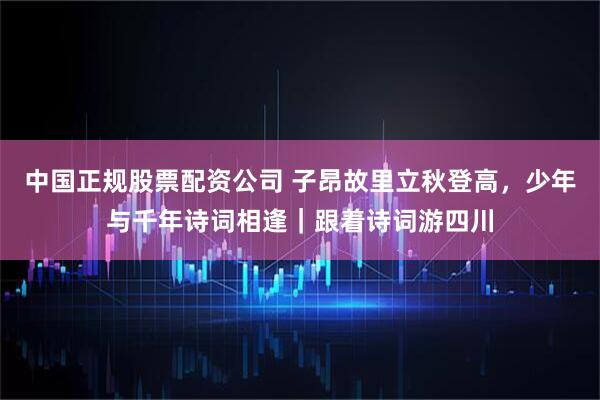 中国正规股票配资公司 子昂故里立秋登高，少年与千年诗词相逢｜跟着诗词游四川