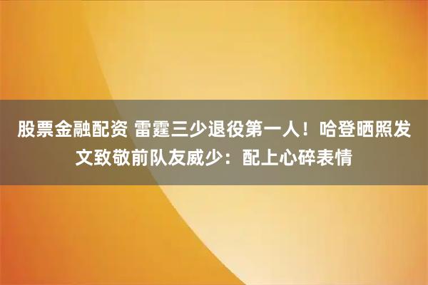 股票金融配资 雷霆三少退役第一人！哈登晒照发文致敬前队友威少：配上心碎表情