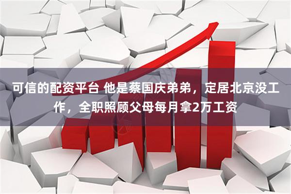 可信的配资平台 他是蔡国庆弟弟，定居北京没工作，全职照顾父母每月拿2万工资