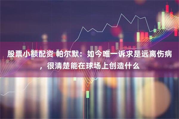 股票小额配资 帕尔默：如今唯一诉求是远离伤病，很清楚能在球场上创造什么