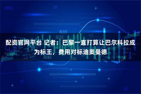 配资官网平台 记者：巴黎一直打算让巴尔科拉成为标王，费用对标迪奥曼德