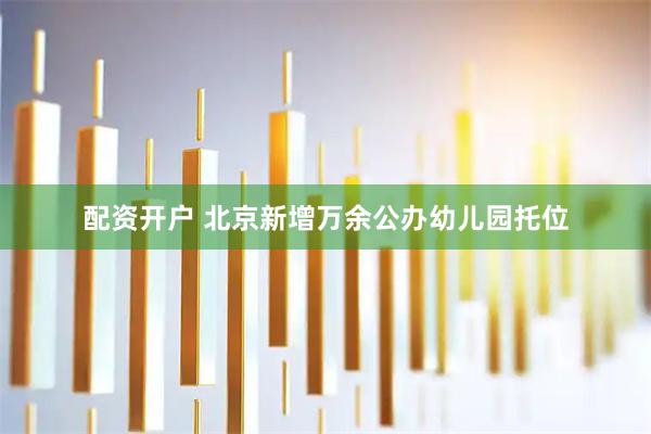 配资开户 北京新增万余公办幼儿园托位