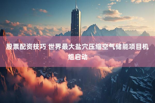 股票配资技巧 世界最大盐穴压缩空气储能项目机组启动