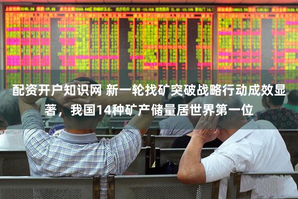 配资开户知识网 新一轮找矿突破战略行动成效显著，我国14种矿产储量居世界第一位