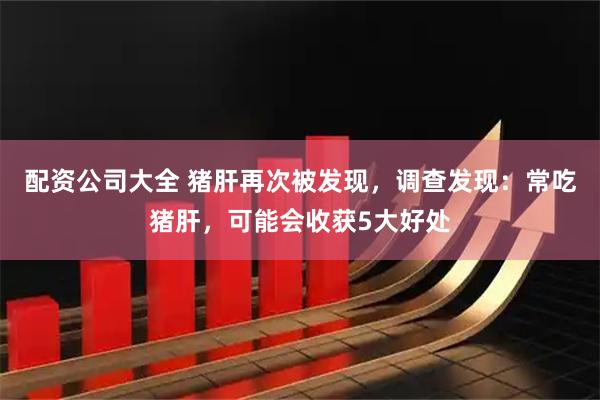 配资公司大全 猪肝再次被发现，调查发现：常吃猪肝，可能会收获5大好处
