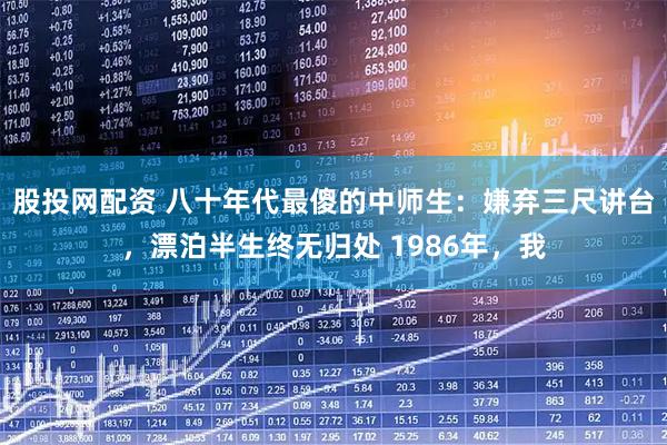 股投网配资 八十年代最傻的中师生：嫌弃三尺讲台，漂泊半生终无归处 1986年，我