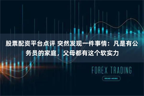 股票配资平台点评 突然发现一件事情：凡是有公务员的家庭，父母都有这个软实力