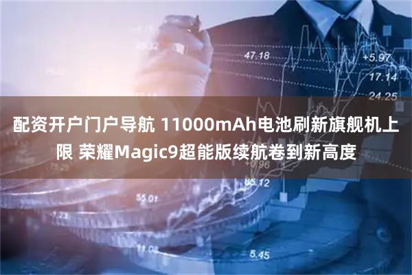 配资开户门户导航 11000mAh电池刷新旗舰机上限 荣耀Magic9超能版续航卷到新高度