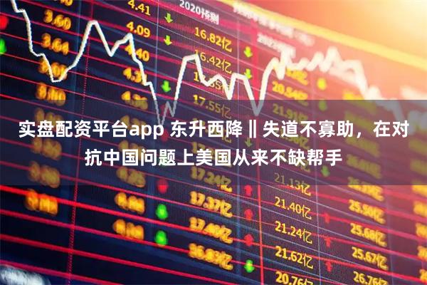 实盘配资平台app 东升西降‖失道不寡助，在对抗中国问题上美国从来不缺帮手